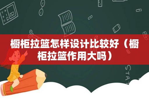 橱柜拉篮怎样设计比较好（橱柜拉篮作用大吗）
