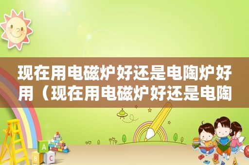 现在用电磁炉好还是电陶炉好用（现在用电磁炉好还是电陶炉好一点）