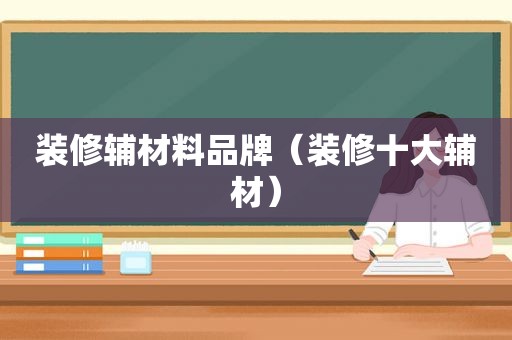 装修辅材料品牌（装修十大辅材）