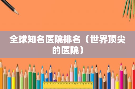 全球知名医院排名（世界顶尖的医院）