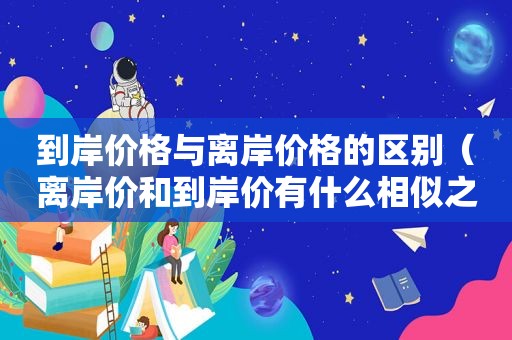 到岸价格与离岸价格的区别（离岸价和到岸价有什么相似之处）