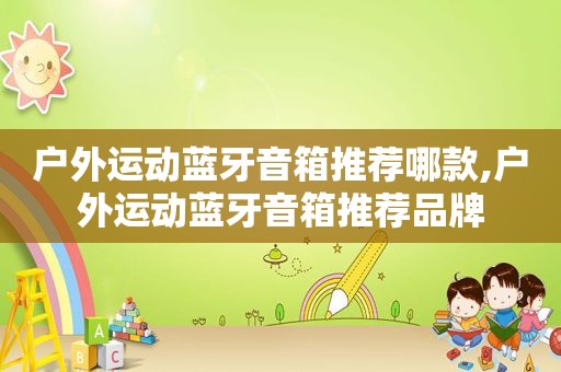 户外运动蓝牙音箱推荐哪款,户外运动蓝牙音箱推荐品牌