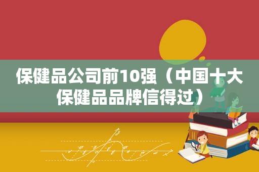保健品公司前10强（中国十大保健品品牌信得过）