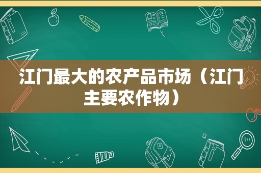 江门最大的农产品市场（江门主要农作物）