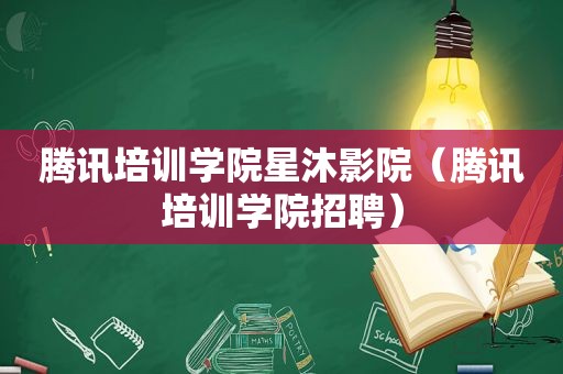 腾讯培训学院星沐影院（腾讯培训学院招聘）
