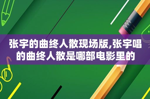 张宇的曲终人散现场版,张宇唱的曲终人散是哪部电影里的