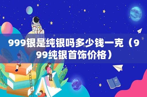 999银是纯银吗多少钱一克（999纯银首饰价格）