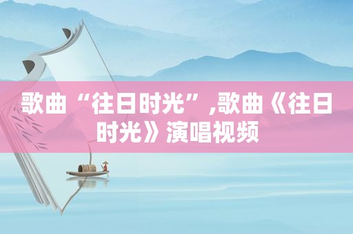 歌曲“往日时光”,歌曲《往日时光》演唱视频