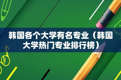 韩国各个大学有名专业（韩国大学热门专业排行榜）