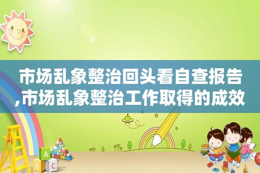 市场乱象整治回头看自查报告,市场乱象整治工作取得的成效和经验