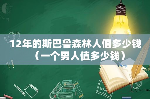 12年的斯巴鲁森林人值多少钱（一个男人值多少钱）