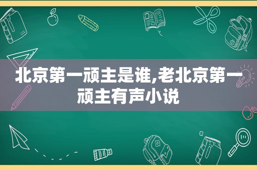 北京第一顽主是谁,老北京第一顽主有声小说