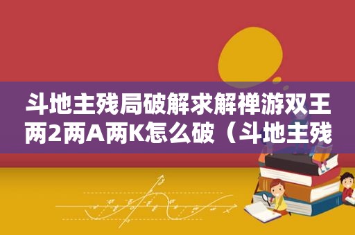  *** 残局绿色求解禅游双王两2两A两K怎么破（ *** 残局绿色 求解方法）