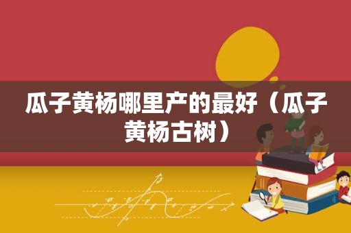 瓜子黄杨哪里产的最好（瓜子黄杨古树）