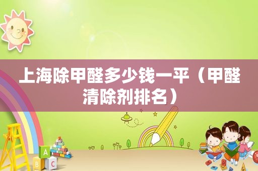 上海除甲醛多少钱一平（甲醛清除剂排名）