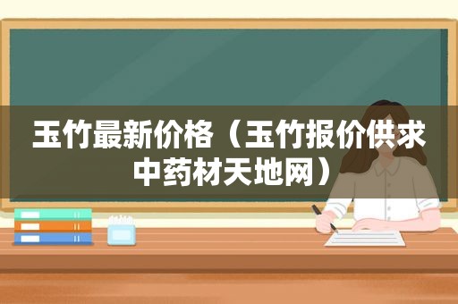 玉竹最新价格（玉竹报价供求中药材天地网）