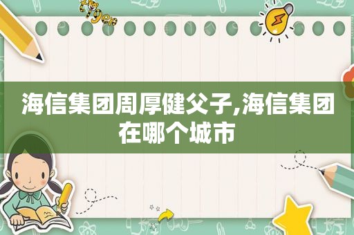 海信集团周厚健父子,海信集团在哪个城市