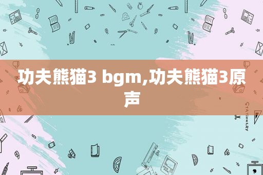 功夫熊猫3 bgm,功夫熊猫3原声