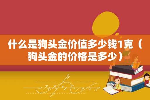 什么是狗头金价值多少钱1克（狗头金的价格是多少）