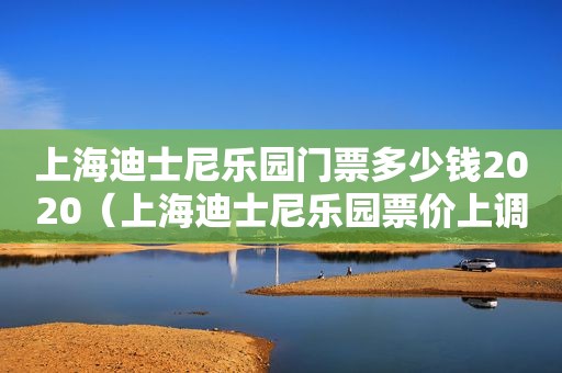 上海迪士尼乐园门票多少钱2020（上海迪士尼乐园票价上调）