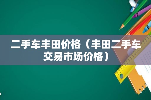 二手车丰田价格（丰田二手车交易市场价格）