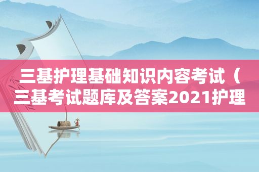 三基护理基础知识内容考试（三基考试题库及答案2021护理问答题）
