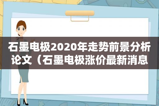 石墨电极2020年走势前景分析论文（石墨电极涨价最新消息）