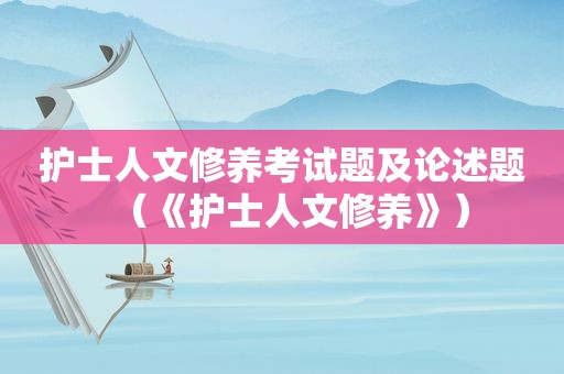 护士人文修养考试题及论述题（《护士人文修养》）
