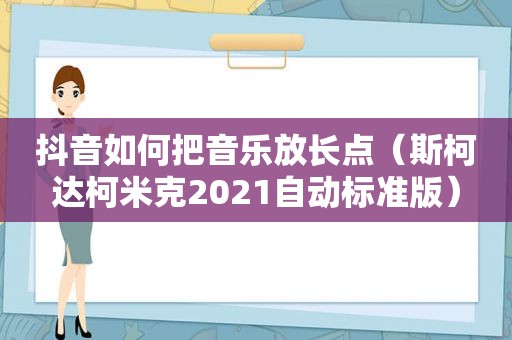 抖音如何把音乐放长点（斯柯达柯米克2021自动标准版）