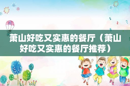 萧山好吃又实惠的餐厅（萧山好吃又实惠的餐厅推荐）