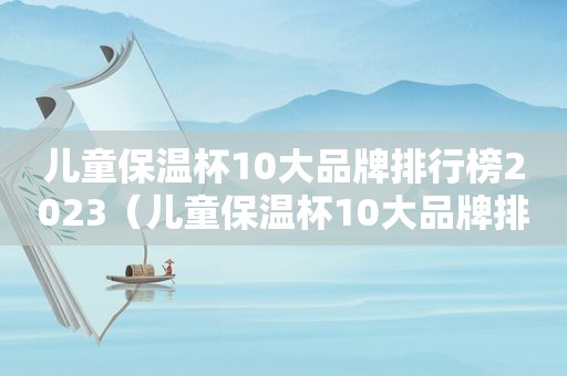 儿童保温杯10大品牌排行榜2023（儿童保温杯10大品牌排行榜2021知乎）