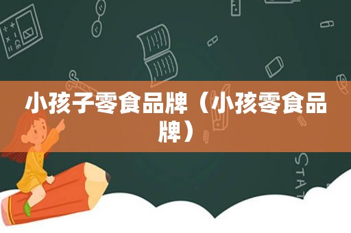 小孩子零食品牌（小孩零食品牌）