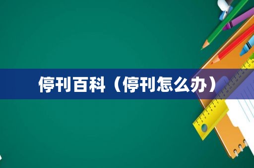 停刊百科(停刊怎么办) 停刊百科(停刊怎么办)