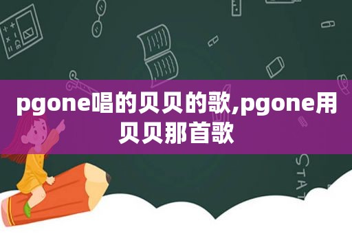 pgone唱的贝贝的歌,pgone用贝贝那首歌