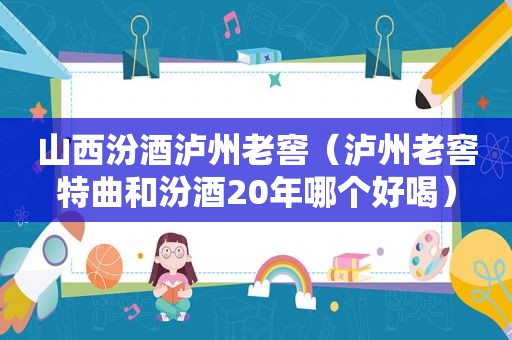 山西汾酒泸州老窖（泸州老窖特曲和汾酒20年哪个好喝）