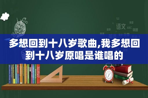 多想回到十八岁歌曲,我多想回到十八岁原唱是谁唱的