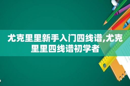 尤克里里新手入门四线谱,尤克里里四线谱初学者