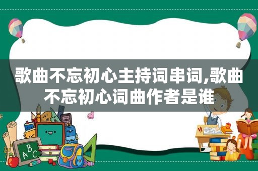 歌曲不忘初心主持词串词,歌曲不忘初心词曲作者是谁