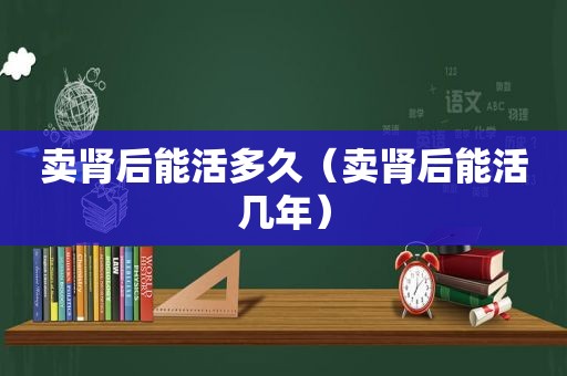 卖肾后能活多久（卖肾后能活几年）