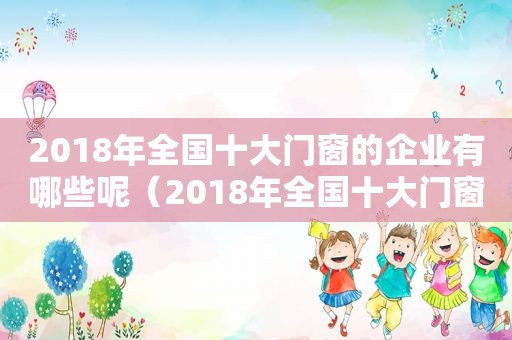 2018年全国十大门窗的企业有哪些呢（2018年全国十大门窗的企业有哪些公司）