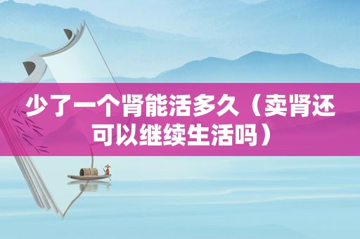 少了一个肾能活多久（卖肾还可以继续生活吗）