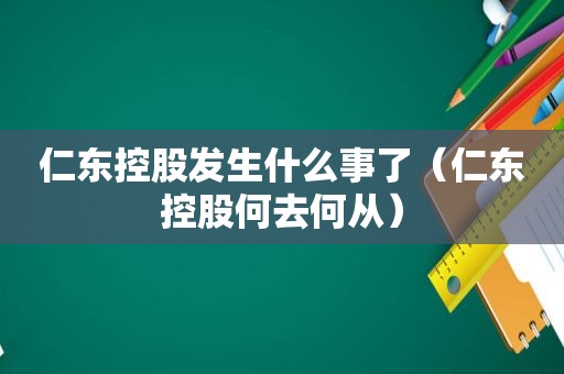 仁东控股发生什么事了（仁东控股何去何从）