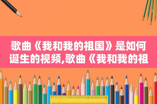 歌曲《我和我的祖国》是如何诞生的视频,歌曲《我和我的祖国》是如何诞生的呢