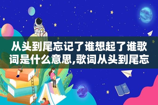 从头到尾忘记了谁想起了谁歌词是什么意思,歌词从头到尾忘记了谁