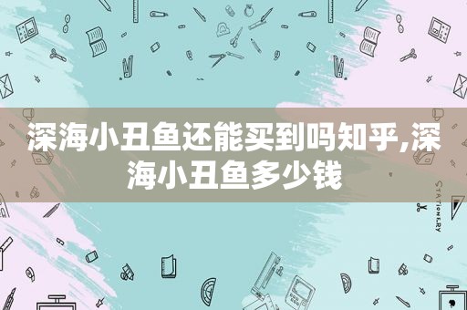 深海小丑鱼还能买到吗知乎,深海小丑鱼多少钱