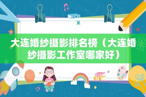 大连婚纱摄影排名榜（大连婚纱摄影工作室哪家好）