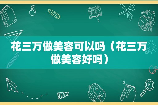 花三万做美容可以吗（花三万做美容好吗）