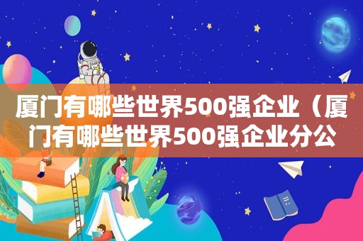 厦门有哪些世界500强企业（厦门有哪些世界500强企业分公司）