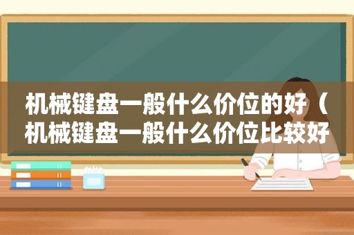 机械键盘一般什么价位的好（机械键盘一般什么价位比较好）