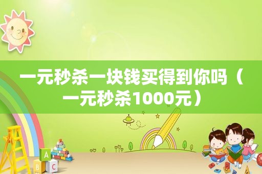 一元秒杀一块钱买得到你吗（一元秒杀1000元）